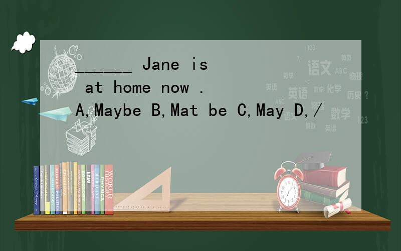 ______ Jane is at home now .A,Maybe B,Mat be C,May D,/