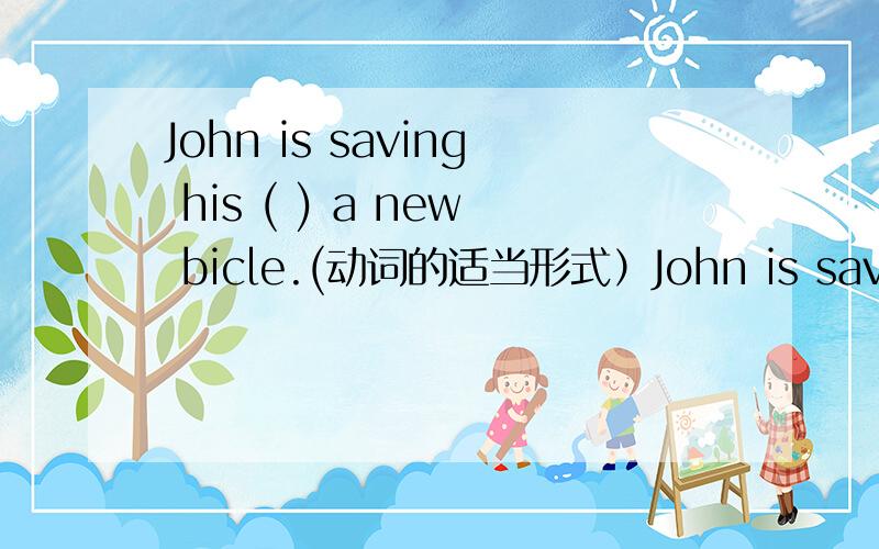 John is saving his ( ) a new bicle.(动词的适当形式）John is saving his money ( ) a new bicycle.(动词的适当形式）我发错了，见谅哈~