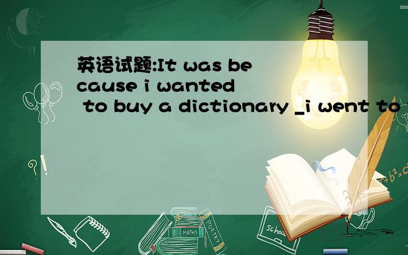 英语试题:It was because i wanted to buy a dictionary _i went to town yesterday.A.the reasonB.thatC.soD.why 请给出解题详情.这个强调句好迷糊呀,请高手分析下句子.