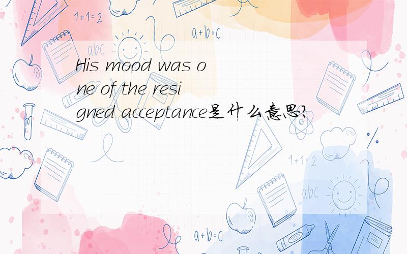 His mood was one of the resigned acceptance是什么意思?