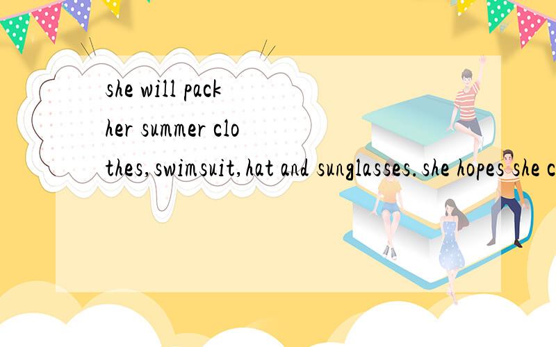 she will pack her summer clothes,swimsuit,hat and sunglasses.she hopes she can have two summers every year because summer is her favourite season.wouldn‘t it be great to have your favourite season twice.的翻译