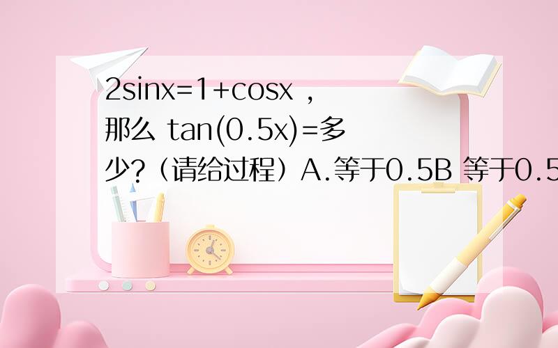 2sinx=1+cosx ,那么 tan(0.5x)=多少?（请给过程）A.等于0.5B 等于0.5或不存在C等于2D等于2或不存在