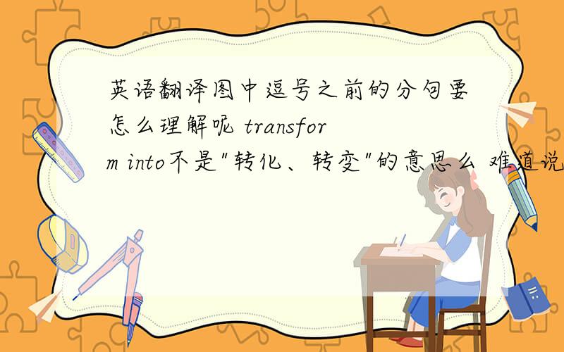 英语翻译图中逗号之前的分句要怎么理解呢 transform into不是