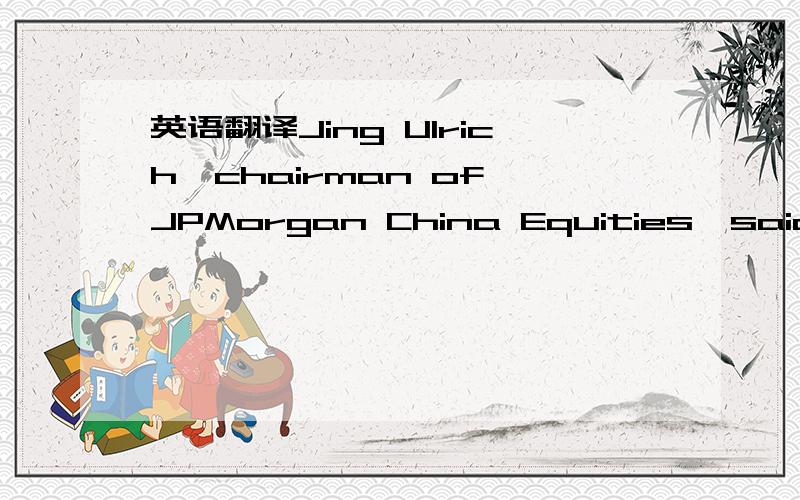 英语翻译Jing Ulrich,chairman of JPMorgan China Equities,said 