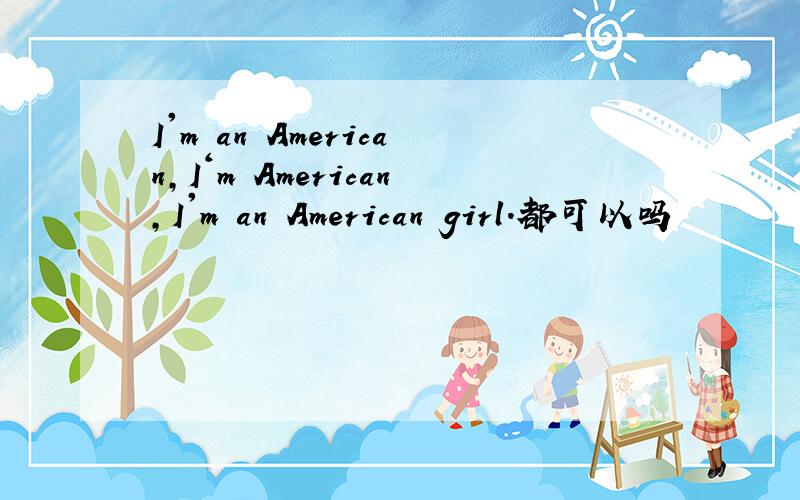 I'm an American,I‘m American,I'm an American girl.都可以吗