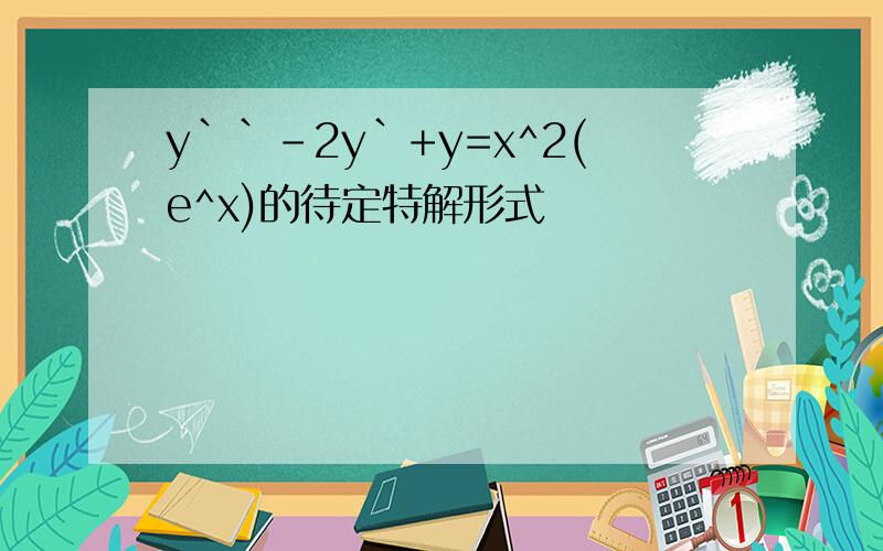 y``-2y`+y=x^2(e^x)的待定特解形式