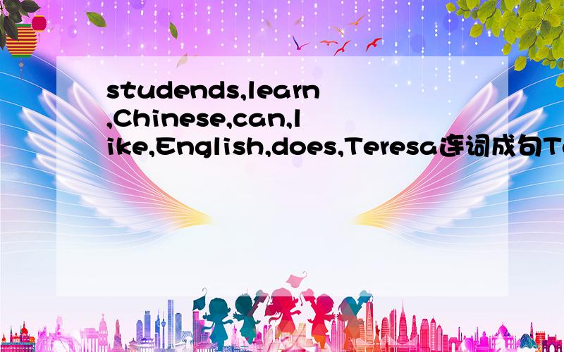 studends,learn,Chinese,can,like,English,does,Teresa连词成句Teresa是人名,