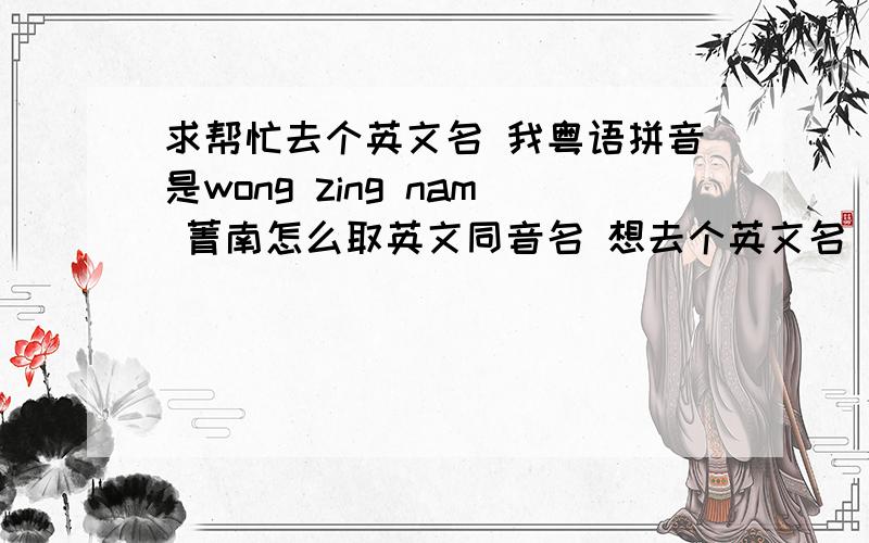 求帮忙去个英文名 我粤语拼音是wong zing nam 菁南怎么取英文同音名 想去个英文名