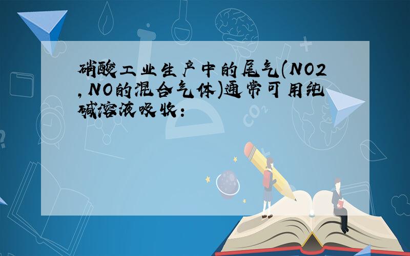 硝酸工业生产中的尾气(NO2,NO的混合气体)通常可用纯碱溶液吸收：