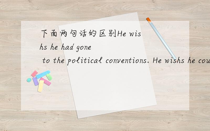下面两句话的区别He wishs he had gone to the political conventions. He wishs he could  have  gone to the political conventions.