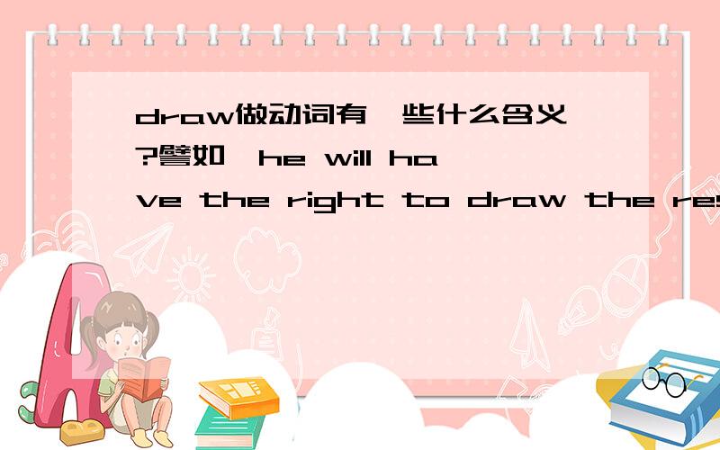 draw做动词有一些什么含义?譬如,he will have the right to draw the respective guarantee amounts.在这个句子里面,