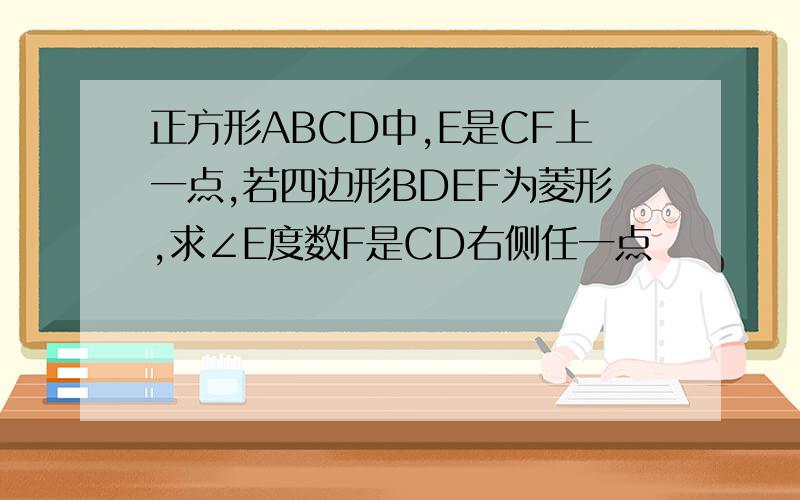 正方形ABCD中,E是CF上一点,若四边形BDEF为菱形,求∠E度数F是CD右侧任一点