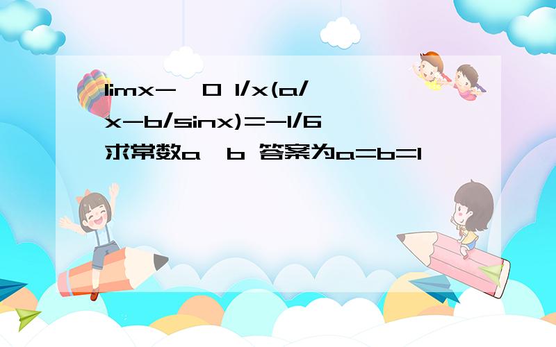 limx->0 1/x(a/x-b/sinx)=-1/6求常数a,b 答案为a=b=1,