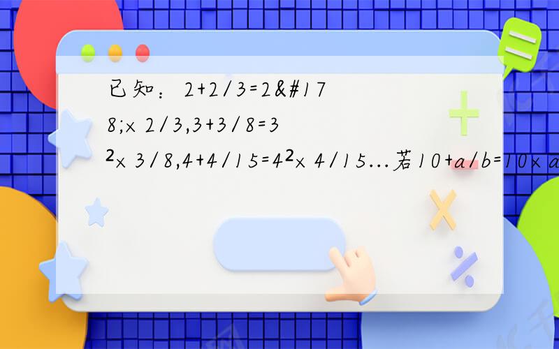 已知：2+2/3=2²×2/3,3+3/8=3²×3/8,4+4/15=4²×4/15...若10+a/b=10×a/b（a,b为正整数）,则a+b=?