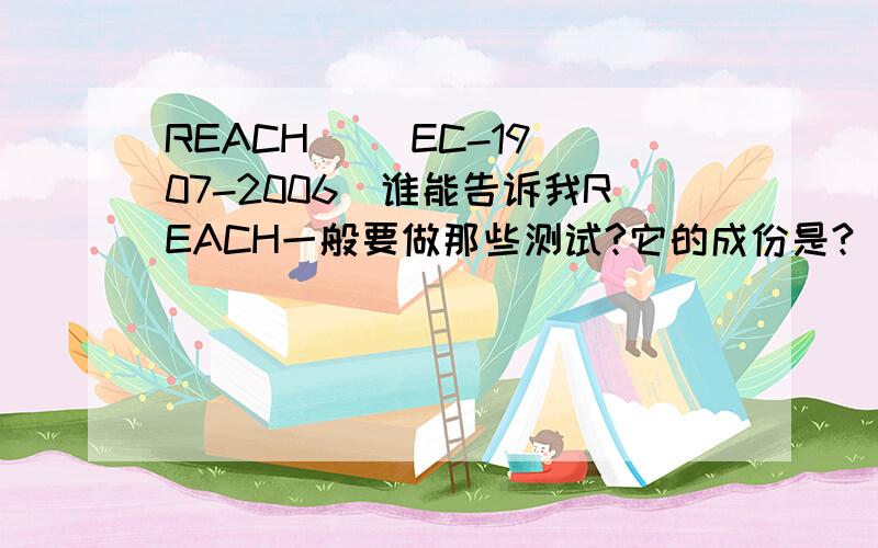 REACH   (EC-1907-2006)谁能告诉我REACH一般要做那些测试?它的成份是?