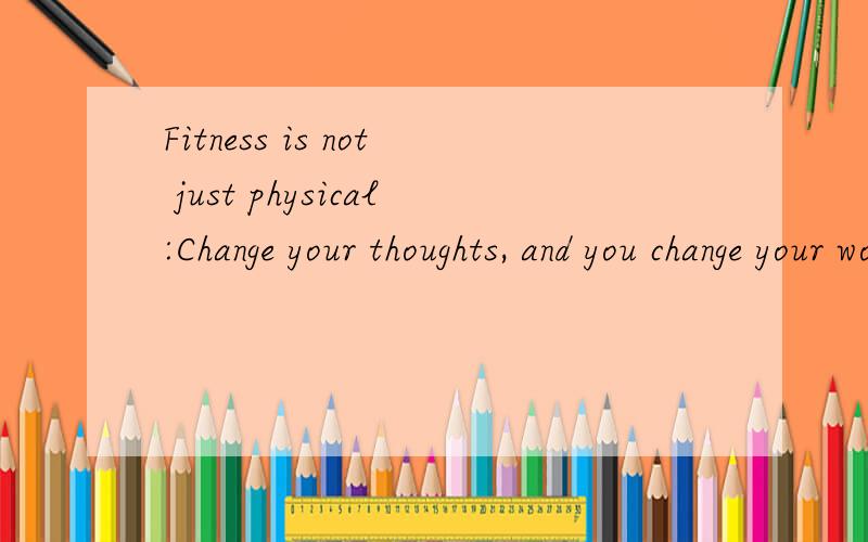 Fitness is not just physical:Change your thoughts, and you change your world.  用中文怎么说啊
