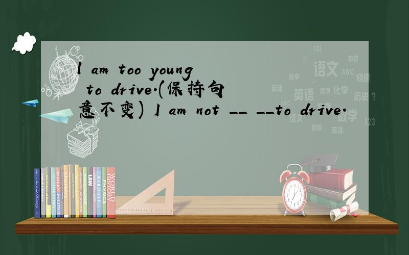 l am too young to drive.(保持句意不变) I am not __ __to drive.