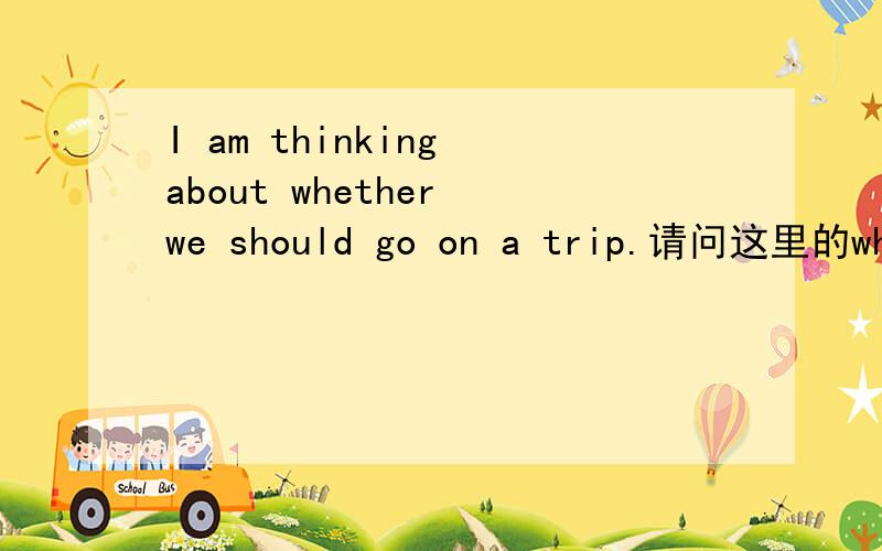 I am thinking about whether we should go on a trip.请问这里的whether可以换成if 为什么?