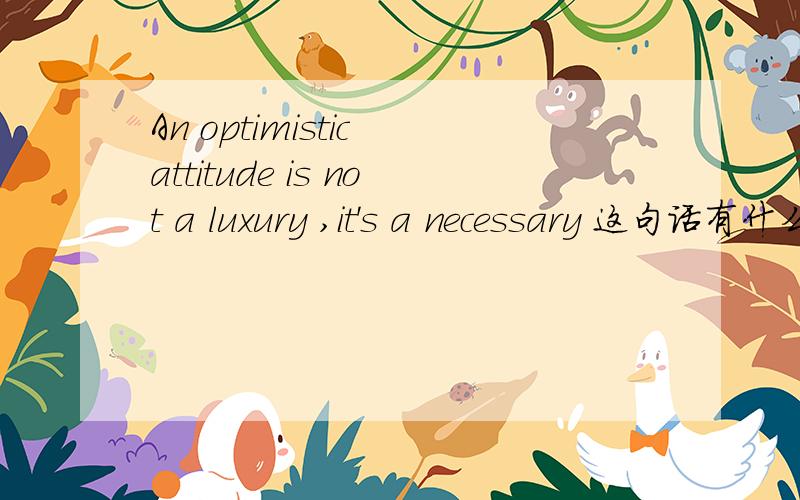 An optimistic attitude is not a luxury ,it's a necessary 这句话有什么错误?
