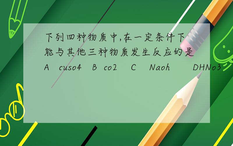 下列四种物质中,在一定条件下能与其他三种物质发生反应的是A   cuso4   B  co2    C    Naoh       DHNo3