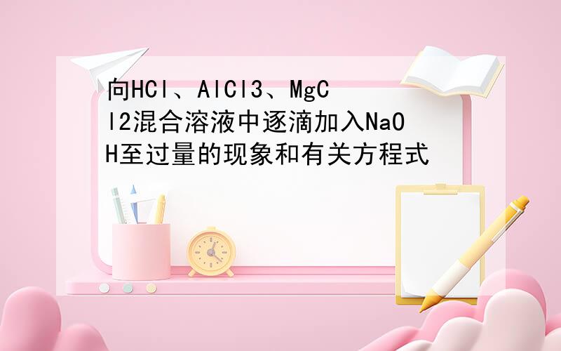 向HCl、AlCl3、MgCl2混合溶液中逐滴加入NaOH至过量的现象和有关方程式