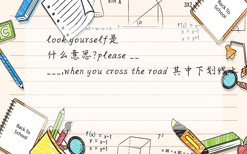 look yourself是什么意思?please _____,when you cross the road 其中下划线上填look 的短语?我的题目是please _____，when you cross the road 其中有一个选择答案是look yourself，还有look up，等等。我不知道look yourse