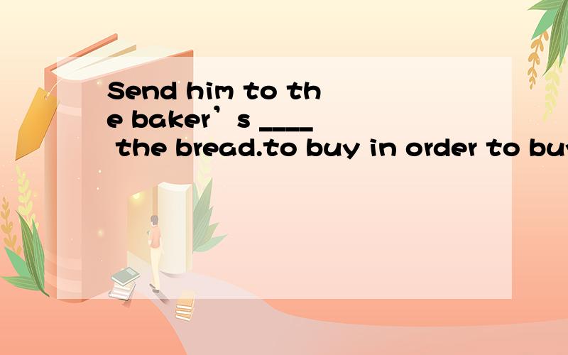 Send him to the baker’s ____ the bread.to buy in order to buy for to buy for buying 请问选哪个更好