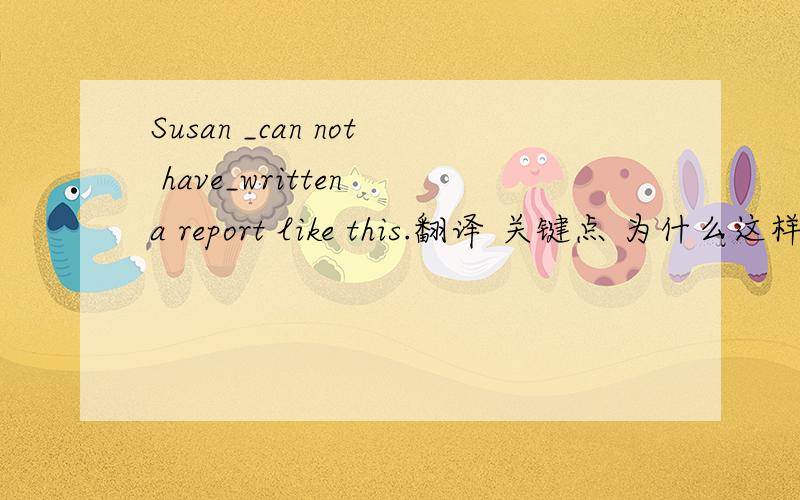 Susan _can not have_written a report like this.翻译 关键点 为什么这样填?