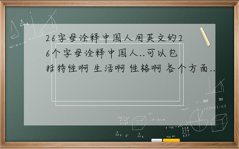 26字母诠释中国人用英文的26个字母诠释中国人..可以包括特性啊 生活啊 性格啊 各个方面..