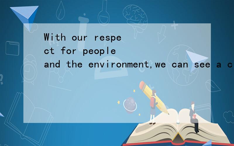With our respect for people and the environment,we can see a clean green future.请准确翻译