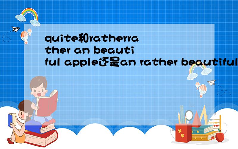 quite和ratherrather an beautiful apple还是an rather beautiful apple?quite an beautiful apple还是an quite beautiful apple?