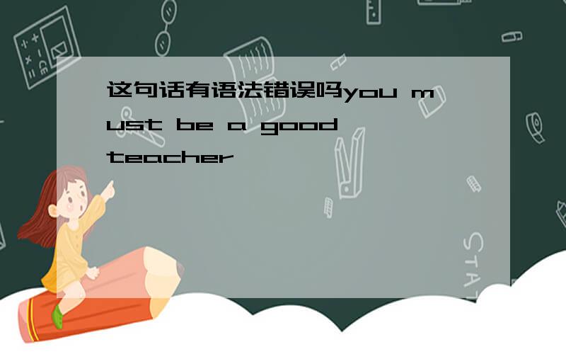 这句话有语法错误吗you must be a good teacher,