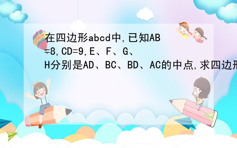 在四边形abcd中,已知AB=8,CD=9,E、F、G、H分别是AD、BC、BD、AC的中点,求四边形EGFH的周长