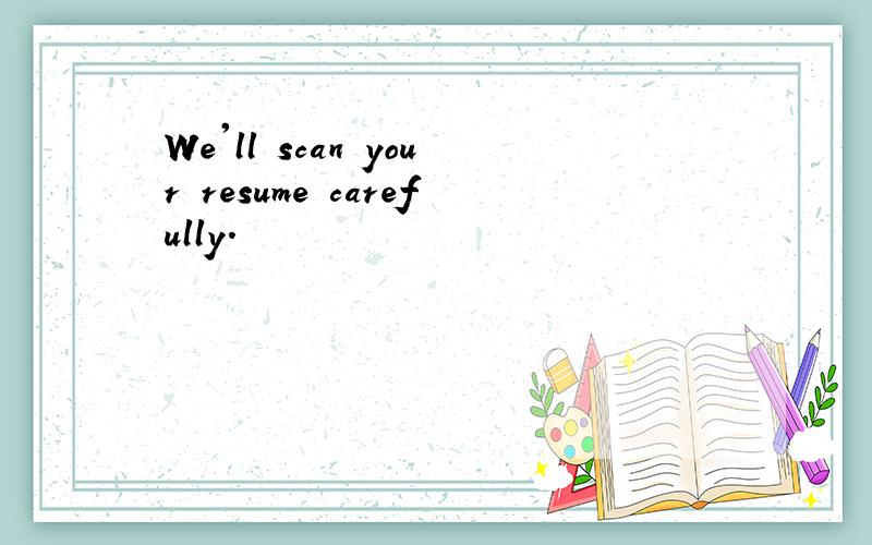 We'll scan your resume carefully.