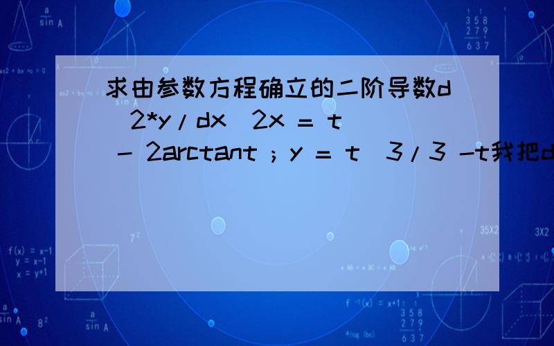 求由参数方程确立的二阶导数d^2*y/dx^2x = t - 2arctant ; y = t^3/3 -t我把dx/dt和dy/dt算了出来,然后用第二个除以第一个,得到dy/dx,这样处理是否正确,然后在将dy/dx的结果对t微分,得到二阶导数,这样处