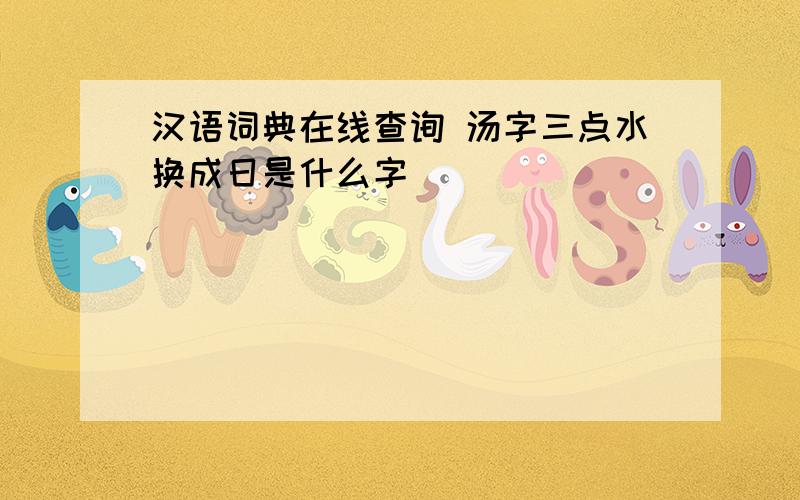 汉语词典在线查询 汤字三点水换成日是什么字