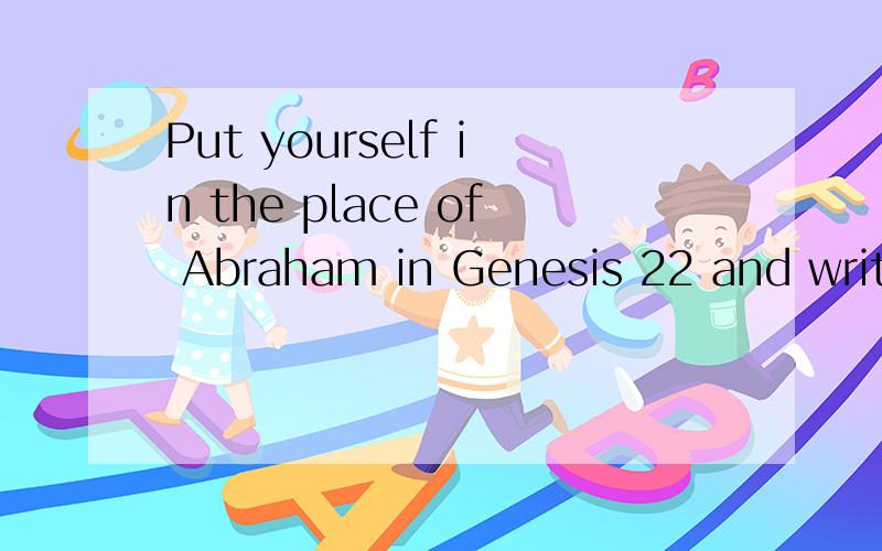 Put yourself in the place of Abraham in Genesis 22 and write an essay describing how you respond to你会怎么回答?Put yourself in the place of Abraham in Genesis 22 and write an essay describing how you respond to God’s command in Genesis 22:2.