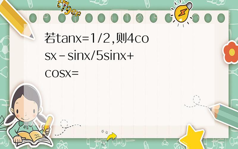 若tanx=1/2,则4cosx-sinx/5sinx+cosx=