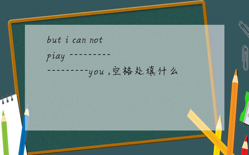 but i can not piay ------------------you ,空格处填什么