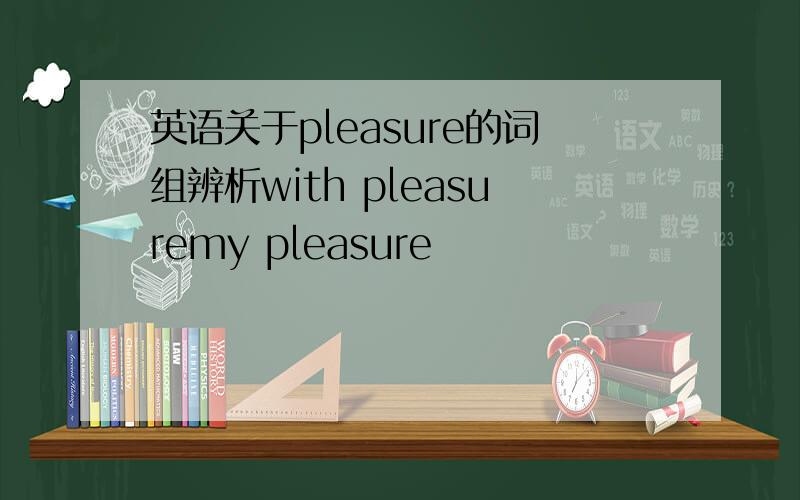 英语关于pleasure的词组辨析with pleasuremy pleasure