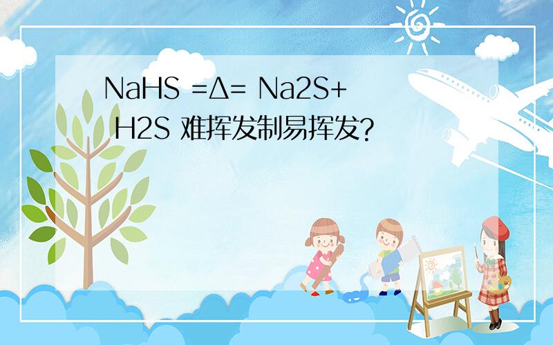 NaHS =Δ= Na2S+ H2S 难挥发制易挥发?