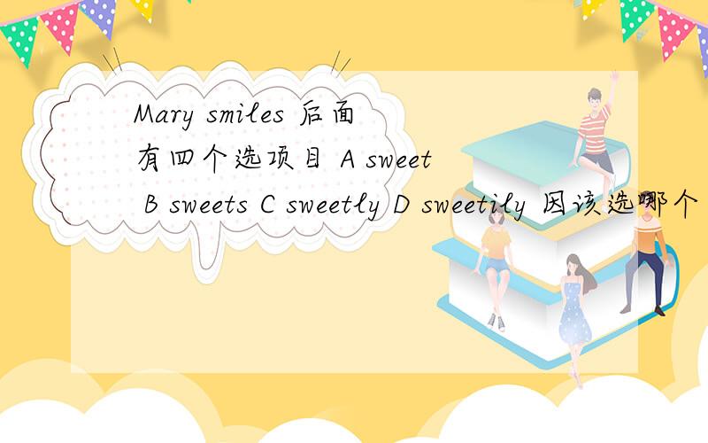 Mary smiles 后面有四个选项目 A sweet B sweets C sweetly D sweetily 因该选哪个
