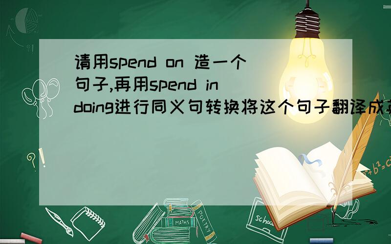 请用spend on 造一个句子,再用spend in doing进行同义句转换将这个句子翻译成英文.改正一下，“再用spend in doing等进行同义句转换”。