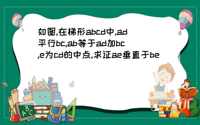 如图,在梯形abcd中,ad平行bc,ab等于ad加bc,e为cd的中点,求证ae垂直于be