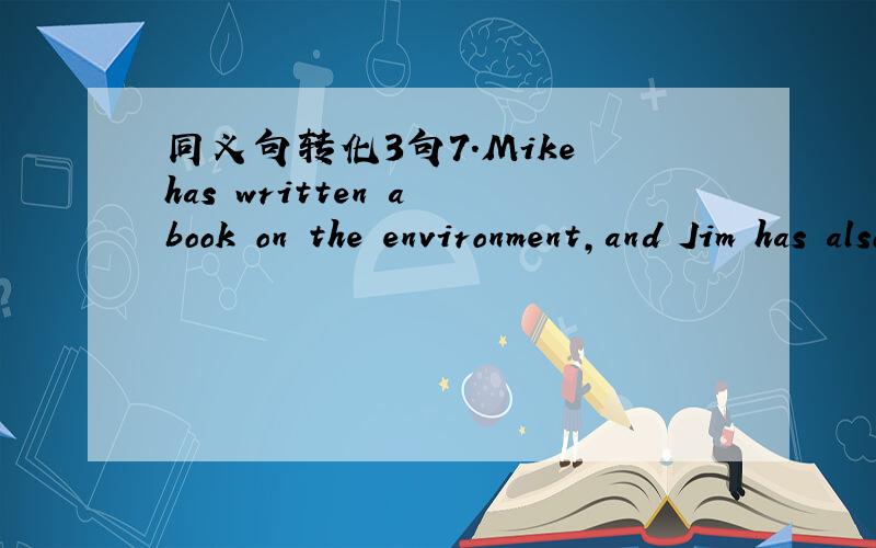 同义句转化3句7.Mike has written a book on the environment,and Jim has also written one.Mike has written a book on the environment,and( ) ( )( ).8.The scientist began to study the coral reefs eight years ago.The scientist( )( )the coral reefs (