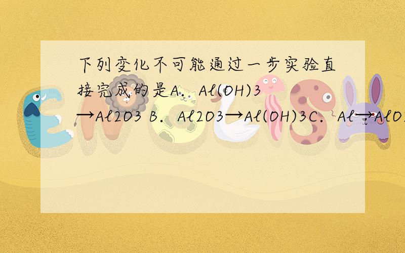 下列变化不可能通过一步实验直接完成的是A．Al(OH)3→Al2O3 B．Al2O3→Al(OH)3C．Al→AlO2- D．Al3+ →Al(OH)3为什么B.Al2O3加上NaOH不就可以了吗