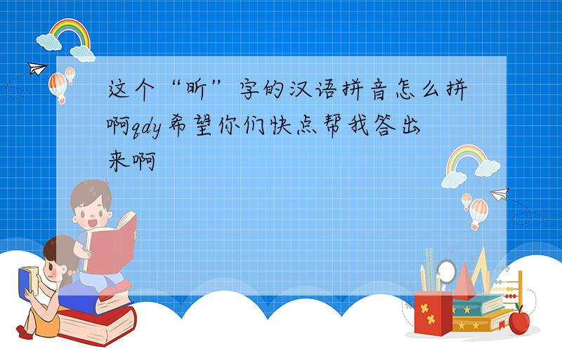 这个“昕”字的汉语拼音怎么拼啊qdy希望你们快点帮我答出来啊
