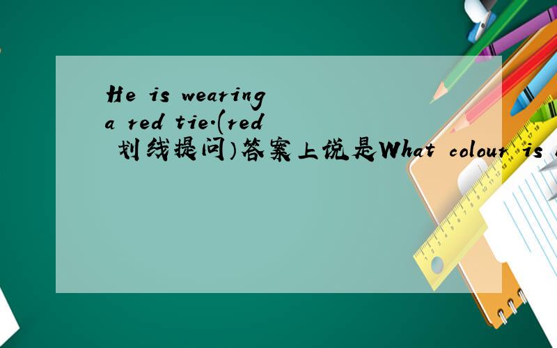 He is wearing a red tie.(red 划线提问）答案上说是What colour is he wearing a tie?但我觉得不大对.