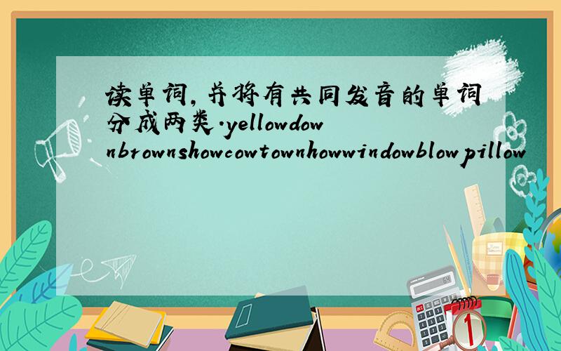 读单词,并将有共同发音的单词分成两类.yellowdownbrownshowcowtownhowwindowblowpillow