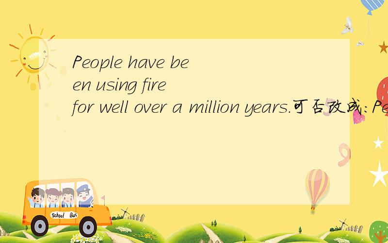 People have been using fire for well over a million years.可否改成：People have used fire for well over a million years.